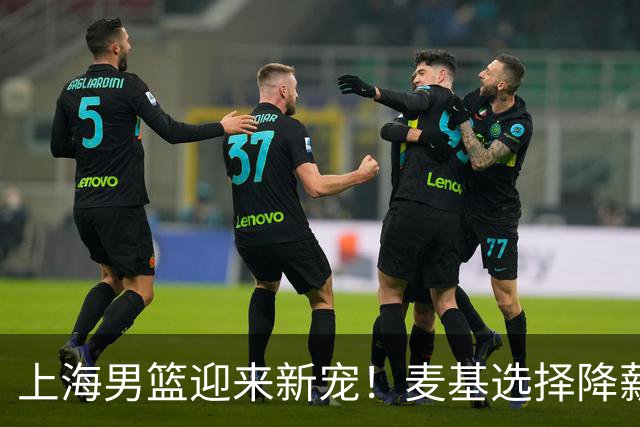 上海男篮迎来新宠！麦基选择降薪重返CBA